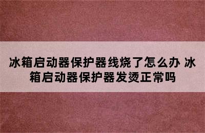 冰箱启动器保护器线烧了怎么办 冰箱启动器保护器发烫正常吗